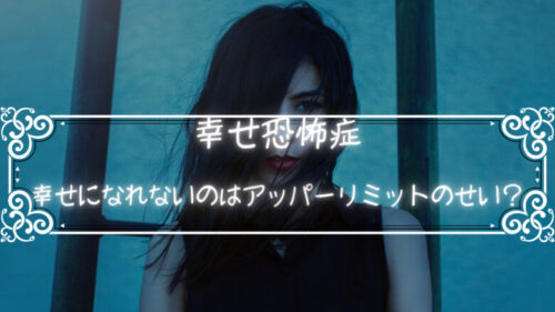 幸せ恐怖症？幸せになれないのはアッパーリミットのせいかも？