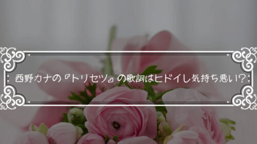 西野カナの『トリセツ』の歌詞はヒドイし気持ち悪い？心理学でぶった切ってみる