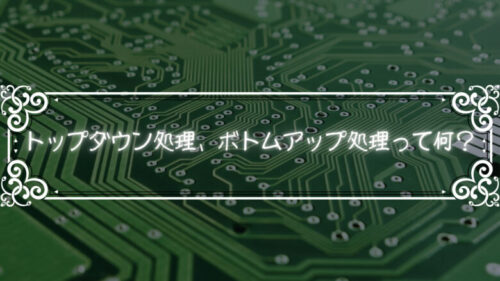 トップダウン処理とボトムアップ処理っていったい何？