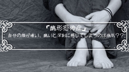 「醜形恐怖症」自分の顔が嫌い、醜いと深刻に感じてしまうのは病気？？