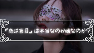 「恋は盲目」は本当なのか嘘なのか?少し考えてみよう。