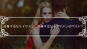 恋愛するならイケメン、結婚するならブサメンがベスト?