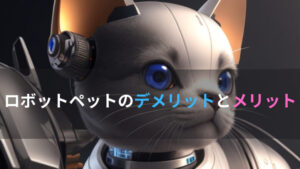 ロボットペットのデメリットとメリットって何?「欠点と長所」