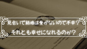見合いで結婚は愛がないので不幸?それとも幸せになれるのか?