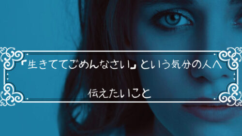 「生きててごめんなさい」という気分の人に、伝えたいことがあるんよ