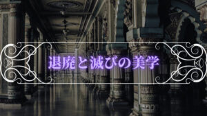 「退廃の美と滅びの美学」なぜ破滅や退廃に魅力を感じる?美は滅びにより完成される?