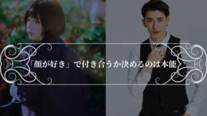 「顔が好き」で付き合うか決めるのは本能で、男女ともに普通の事である