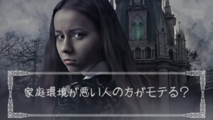 家庭環境が悪い人の方が実は現実ではモテるんじゃないかという話。