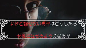 女性と話せない男性は具体的に何をしたら女性と話せるようになるのか
