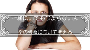 一緒にいてもつまらない人の特徴について考えてみようか