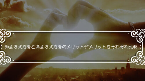 加点方式恋愛と減点方式恋愛のメリットデメリットをそれぞれ比較￼