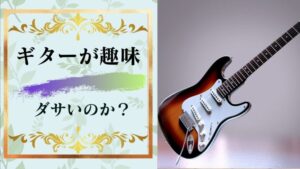 「ギターが趣味なんてダサいし恥ずかしい、、、」てマジなん??