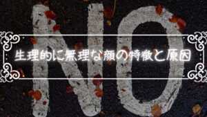「生理的に無理な顔」の特徴となぜ「生理的に無理」と思うのか