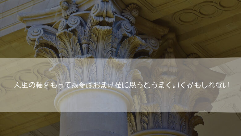 人生の軸をもって恋愛はおまけ位に思うとうまくいくかもしれない