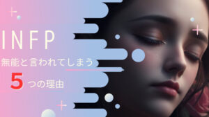 INFPが無能と言われてしまう5つの理由!INFPが気を付けるべき5つの事も合わせて詳説!